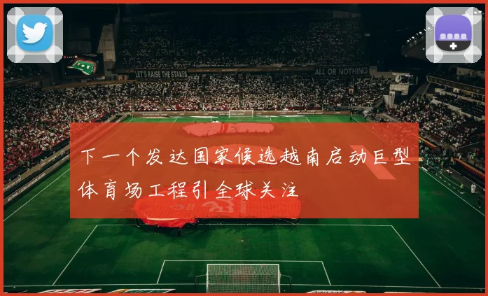 下一个发达国家候选越南启动巨型体育场工程引全球关注