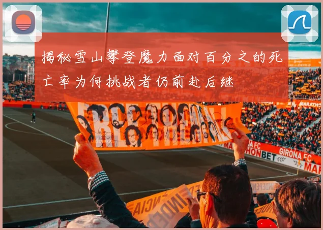 揭秘雪山攀登魔力面对百分之的死亡率为何挑战者仍前赴后继