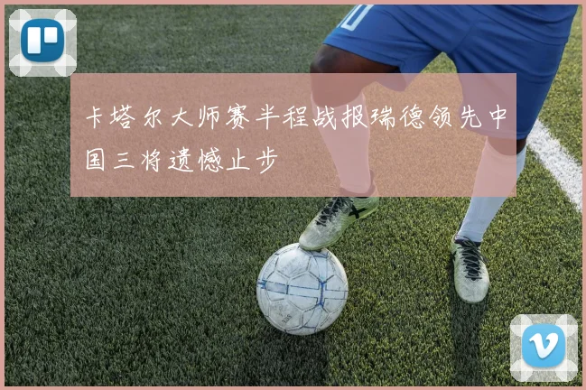 卡塔尔大师赛半程战报瑞德领先中国三将遗憾止步