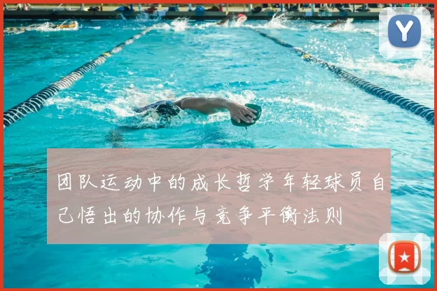 团队运动中的成长哲学年轻球员自己悟出的协作与竞争平衡法则