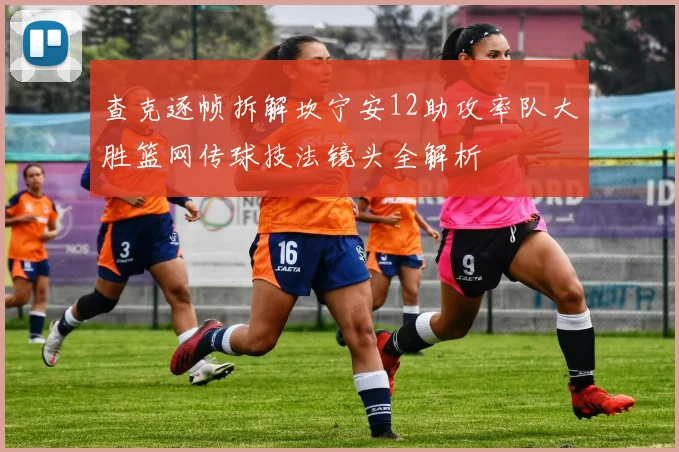 查克逐帧拆解坎宁安12助攻率队大胜篮网传球技法镜头全解析