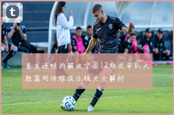 查克逐帧拆解坎宁安12助攻率队大胜篮网传球技法镜头全解析