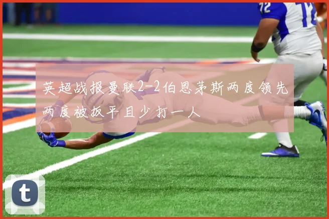 英超战报曼联2-2伯恩茅斯两度领先两度被扳平且少打一人