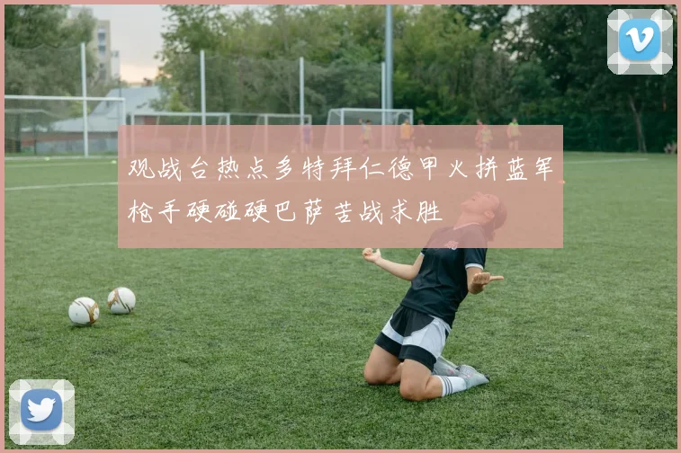 观战台热点多特拜仁德甲火拼蓝军枪手硬碰硬巴萨苦战求胜