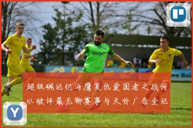 超级碗记忆海鹰复仇爱国者之战何以被评最无聊赛事与天价广告全记录