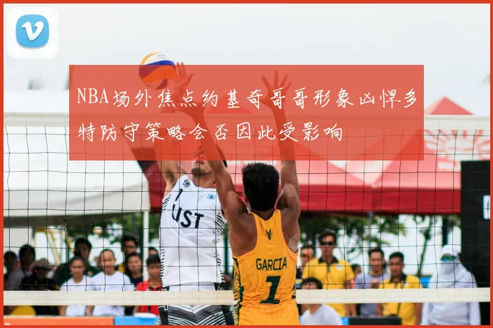 NBA场外焦点约基奇哥哥形象凶悍多特防守策略会否因此受影响