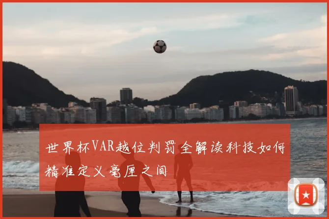 世界杯VAR越位判罚全解读科技如何精准定义毫厘之间