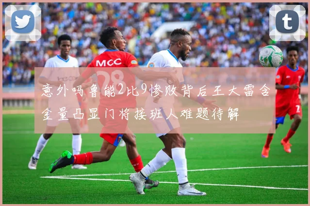 意外吗鲁能2比9惨败背后王大雷含金量凸显门将接班人难题待解