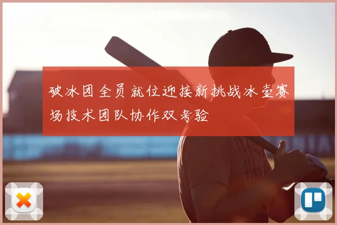 破冰团全员就位迎接新挑战冰壶赛场技术团队协作双考验