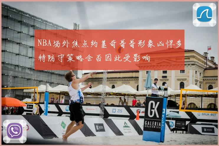 NBA场外焦点约基奇哥哥形象凶悍多特防守策略会否因此受影响