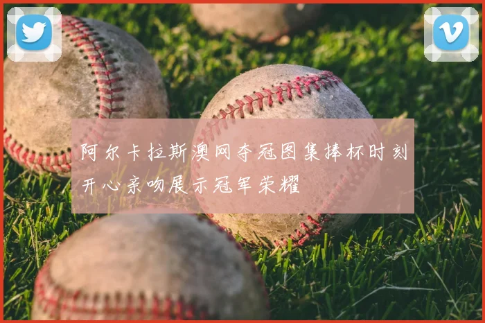 阿尔卡拉斯澳网夺冠图集捧杯时刻开心亲吻展示冠军荣耀