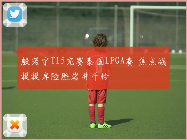 殷若宁T15完赛泰国LPGA赛 焦点战提提库险胜岩井千怜