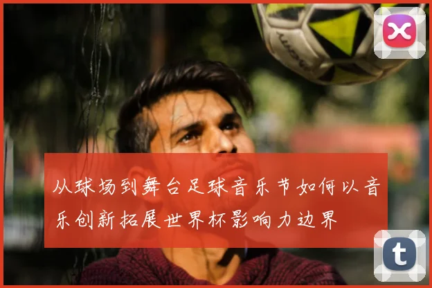 从球场到舞台足球音乐节如何以音乐创新拓展世界杯影响力边界